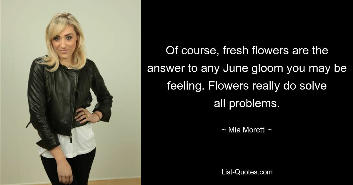 Of course, fresh flowers are the answer to any June gloom you may be feeling. Flowers really do solve all problems. — © Mia Moretti