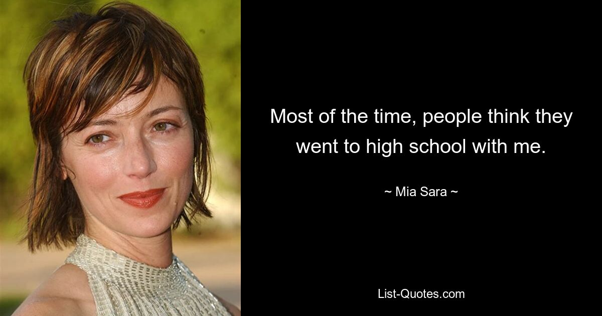 Most of the time, people think they went to high school with me. — © Mia Sara