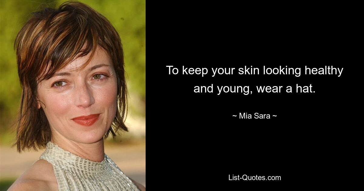 To keep your skin looking healthy and young, wear a hat. — © Mia Sara