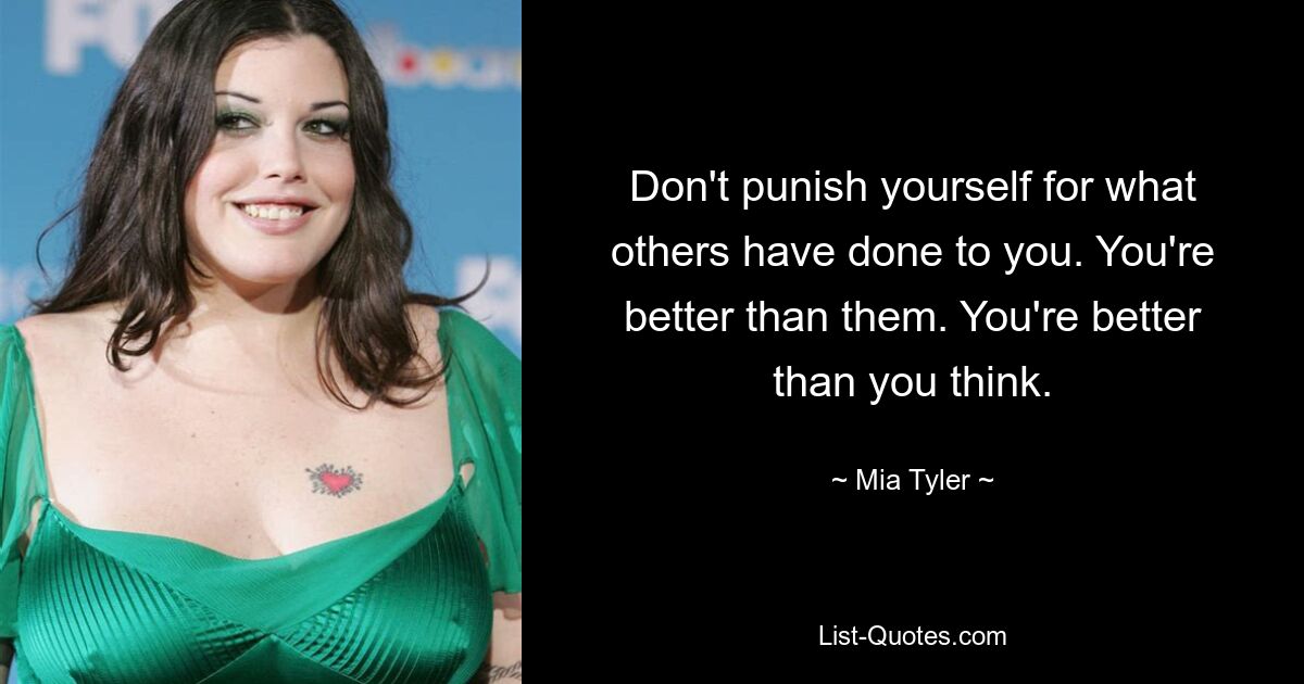 Don't punish yourself for what others have done to you. You're better than them. You're better than you think. — © Mia Tyler