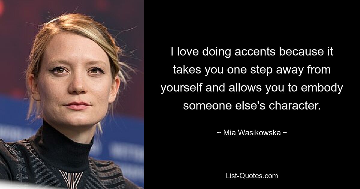 I love doing accents because it takes you one step away from yourself and allows you to embody someone else's character. — © Mia Wasikowska