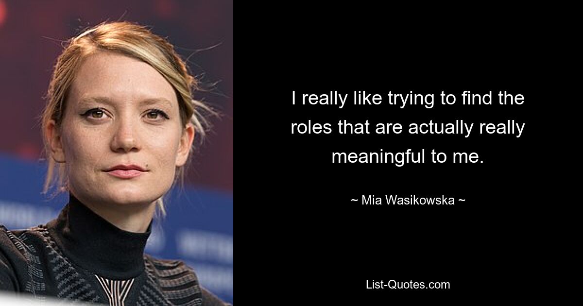 I really like trying to find the roles that are actually really meaningful to me. — © Mia Wasikowska