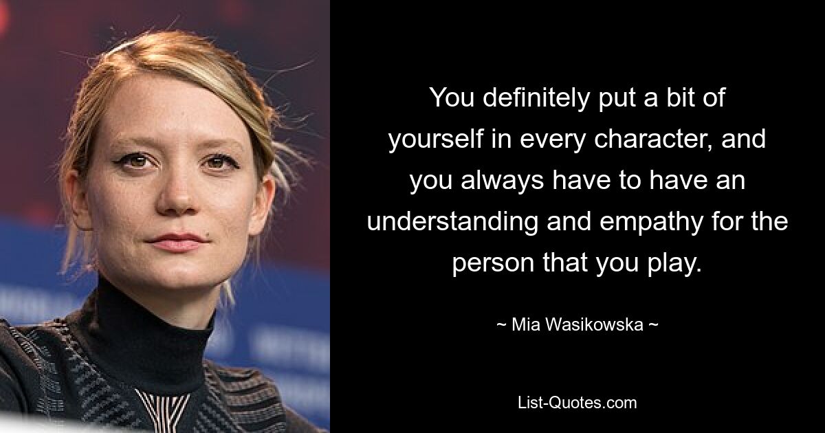 You definitely put a bit of yourself in every character, and you always have to have an understanding and empathy for the person that you play. — © Mia Wasikowska