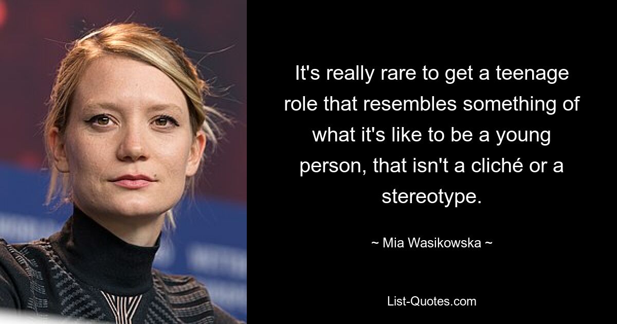 It's really rare to get a teenage role that resembles something of what it's like to be a young person, that isn't a cliché or a stereotype. — © Mia Wasikowska