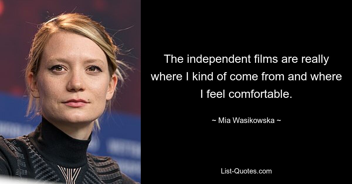 The independent films are really where I kind of come from and where I feel comfortable. — © Mia Wasikowska