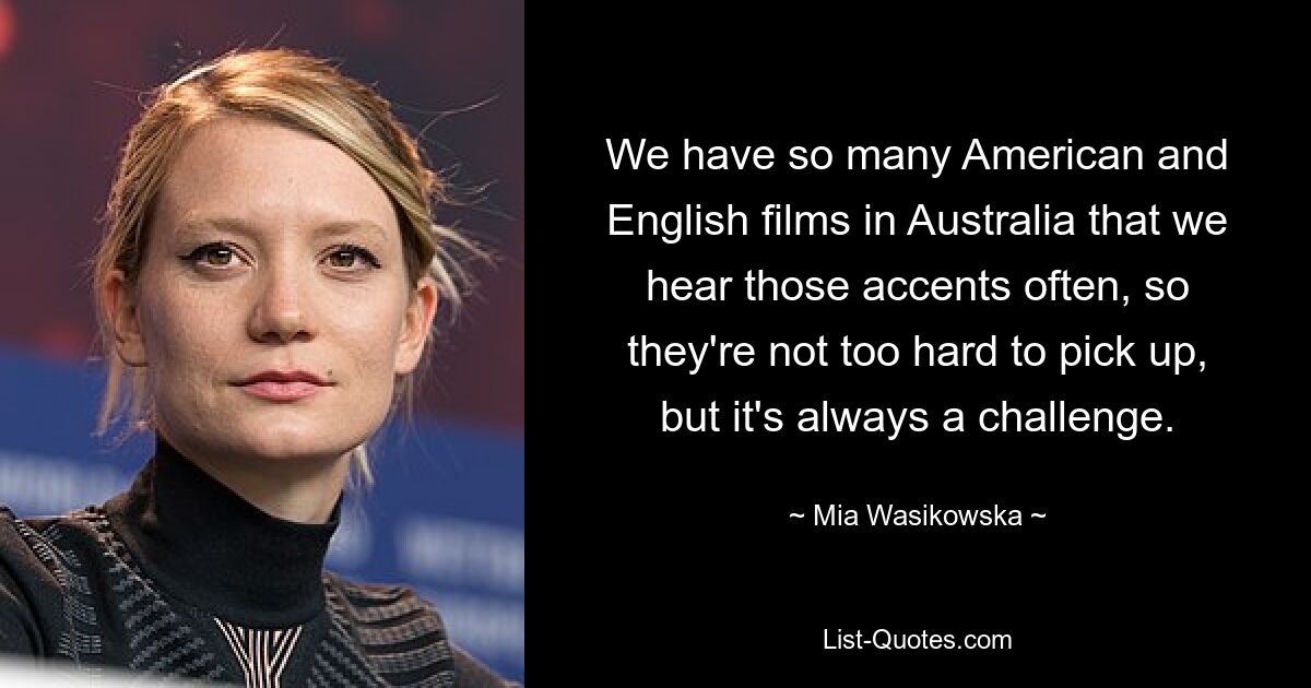 We have so many American and English films in Australia that we hear those accents often, so they're not too hard to pick up, but it's always a challenge. — © Mia Wasikowska