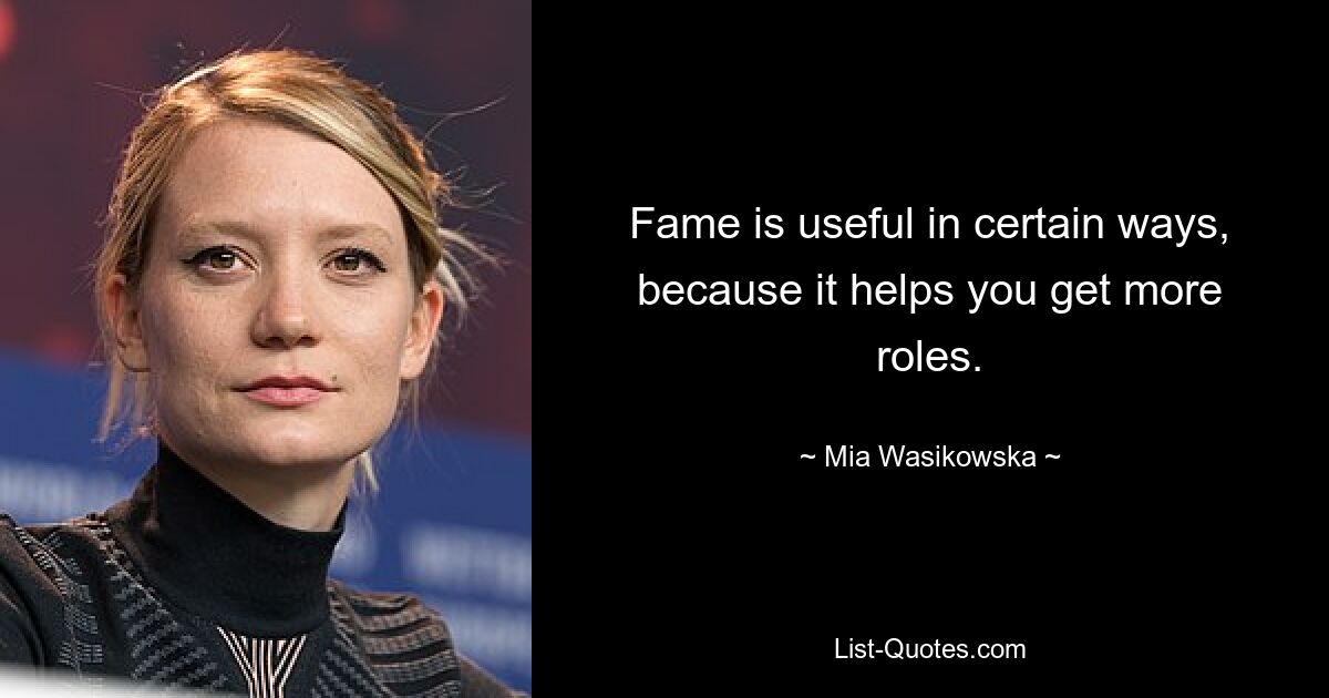 Fame is useful in certain ways, because it helps you get more roles. — © Mia Wasikowska