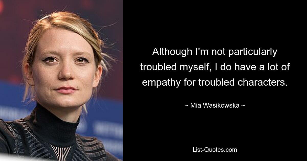 Although I'm not particularly troubled myself, I do have a lot of empathy for troubled characters. — © Mia Wasikowska