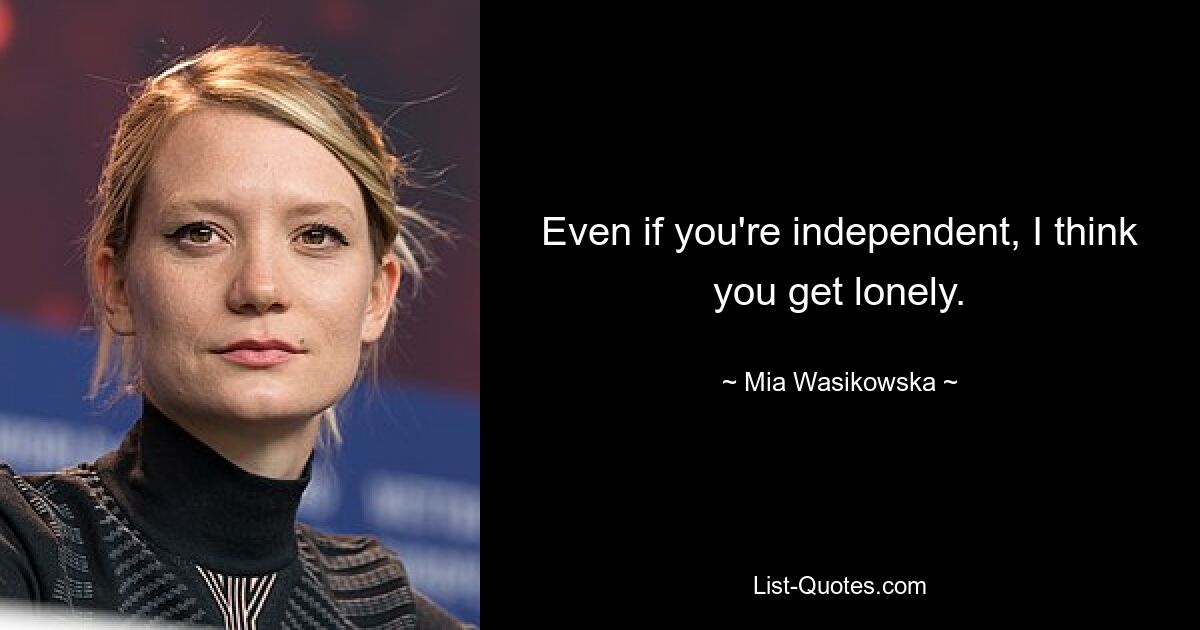 Even if you're independent, I think you get lonely. — © Mia Wasikowska