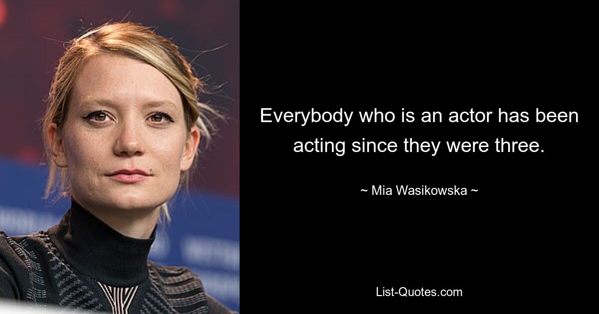 Everybody who is an actor has been acting since they were three. — © Mia Wasikowska