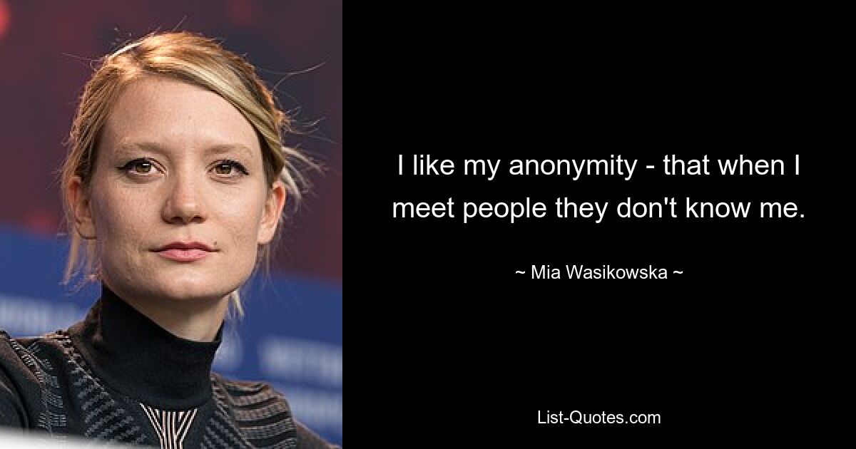 I like my anonymity - that when I meet people they don't know me. — © Mia Wasikowska