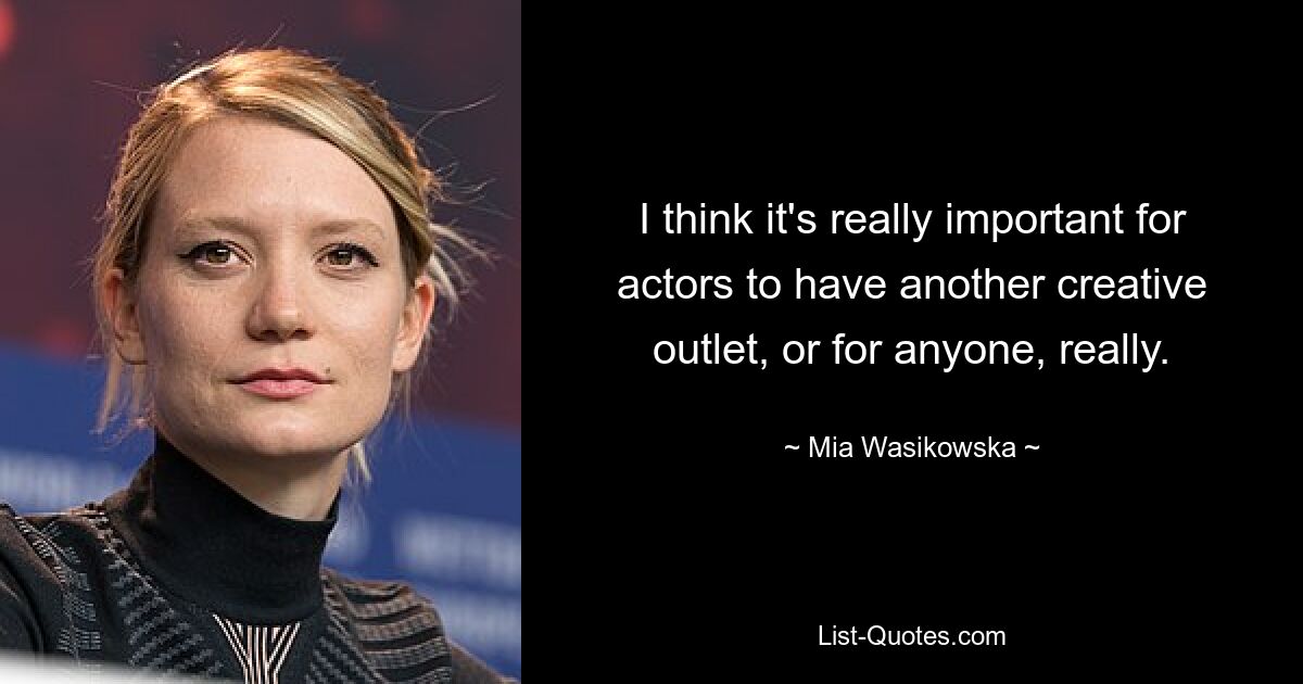 I think it's really important for actors to have another creative outlet, or for anyone, really. — © Mia Wasikowska