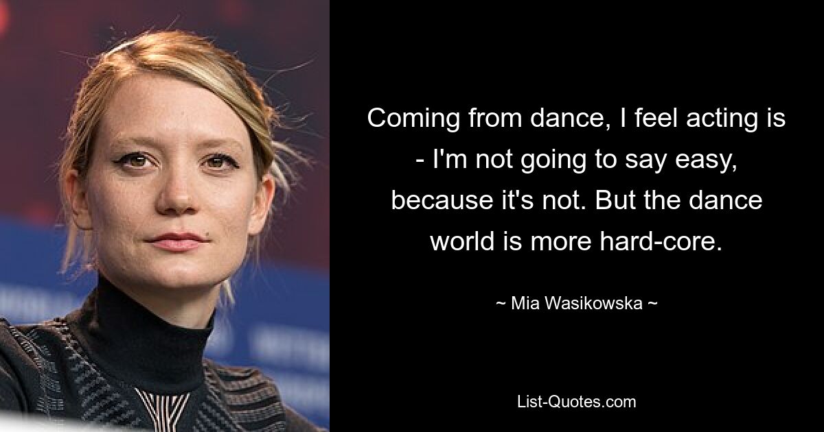 Coming from dance, I feel acting is - I'm not going to say easy, because it's not. But the dance world is more hard-core. — © Mia Wasikowska