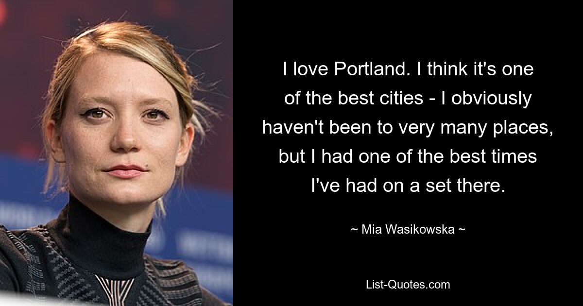 I love Portland. I think it's one of the best cities - I obviously haven't been to very many places, but I had one of the best times I've had on a set there. — © Mia Wasikowska