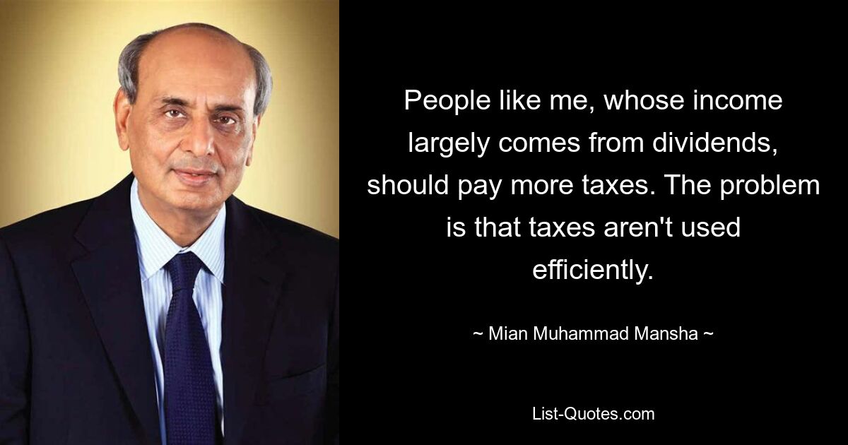 People like me, whose income largely comes from dividends, should pay more taxes. The problem is that taxes aren't used efficiently. — © Mian Muhammad Mansha