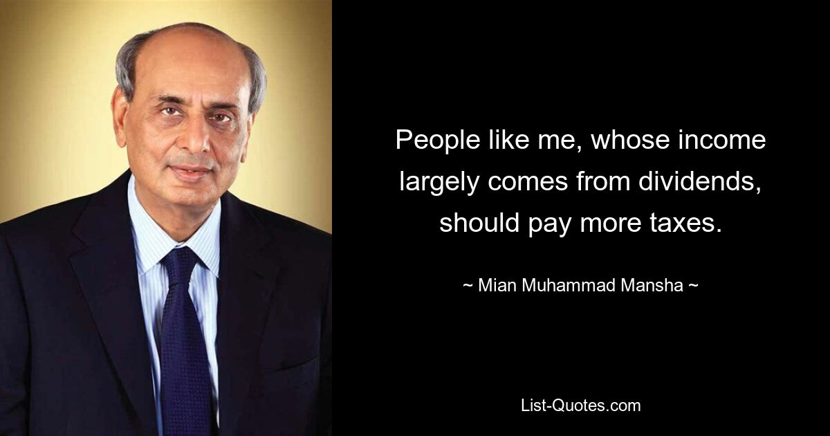 People like me, whose income largely comes from dividends, should pay more taxes. — © Mian Muhammad Mansha