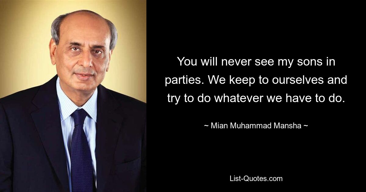 You will never see my sons in parties. We keep to ourselves and try to do whatever we have to do. — © Mian Muhammad Mansha