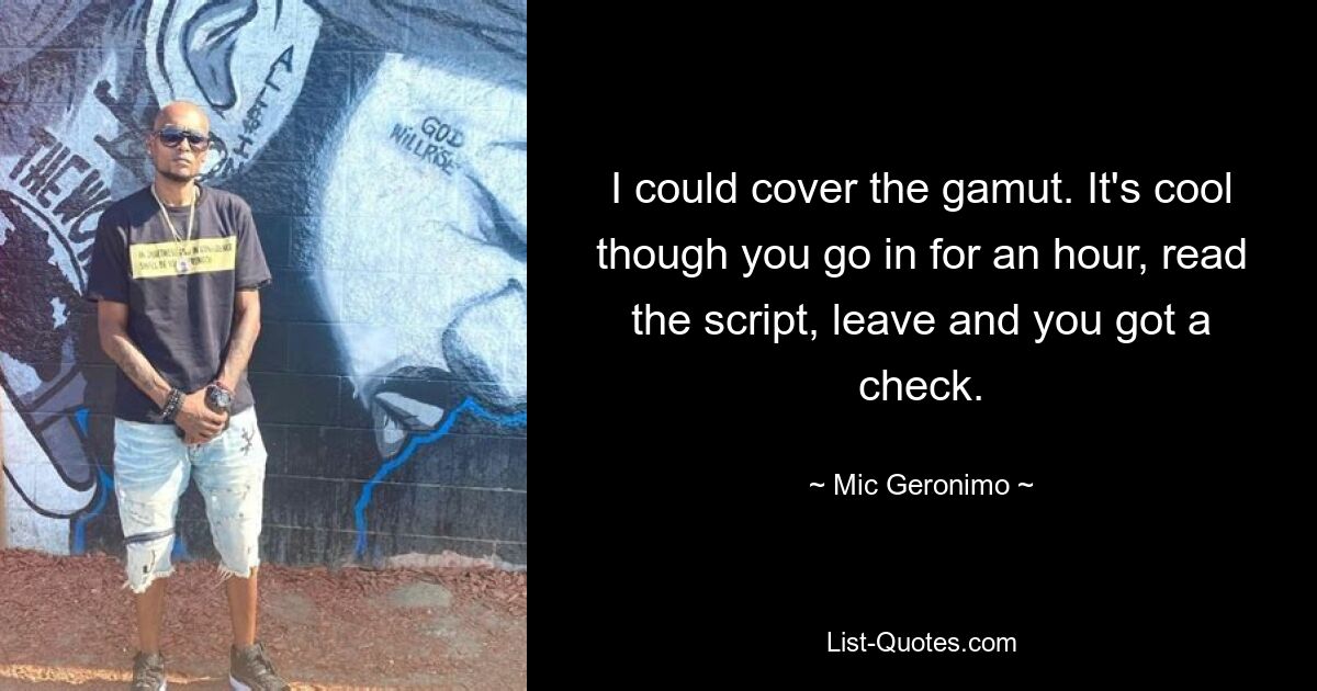 I could cover the gamut. It's cool though you go in for an hour, read the script, leave and you got a check. — © Mic Geronimo