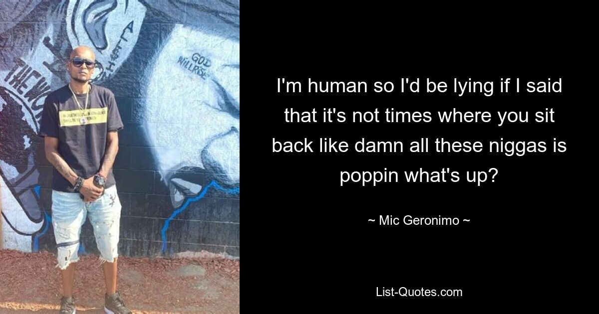 I'm human so I'd be lying if I said that it's not times where you sit back like damn all these niggas is poppin what's up? — © Mic Geronimo