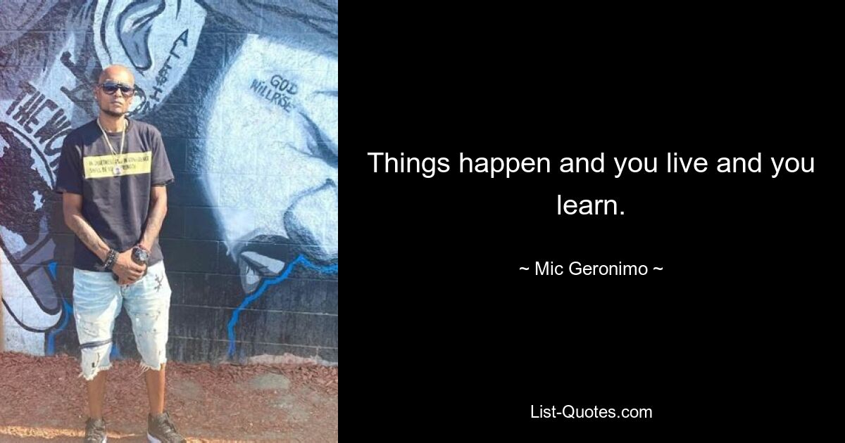 Things happen and you live and you learn. — © Mic Geronimo