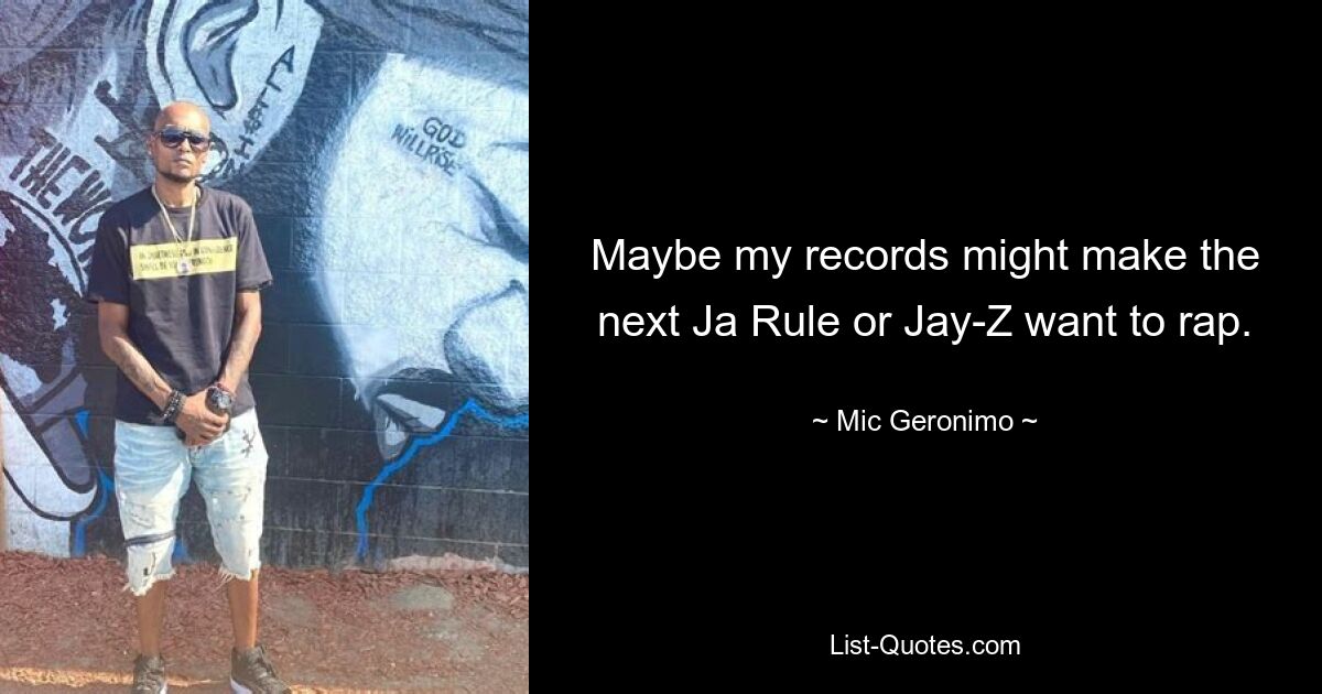 Maybe my records might make the next Ja Rule or Jay-Z want to rap. — © Mic Geronimo