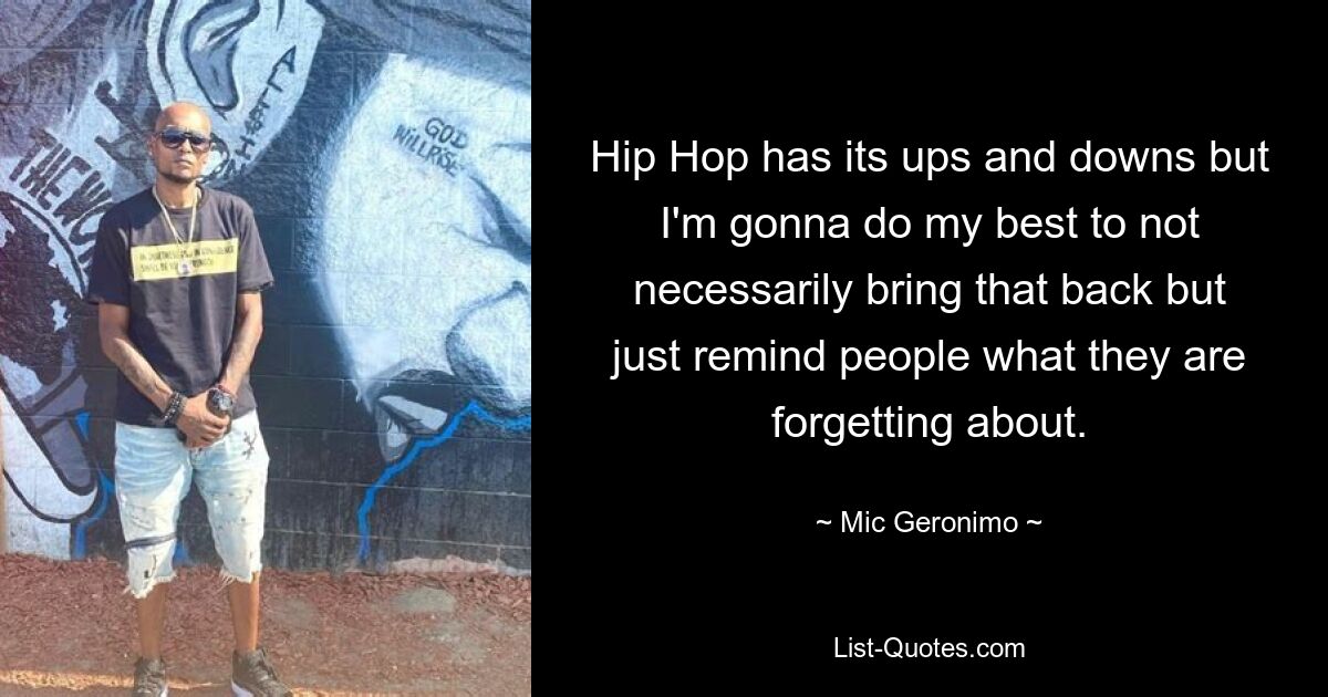 Hip Hop has its ups and downs but I'm gonna do my best to not necessarily bring that back but just remind people what they are forgetting about. — © Mic Geronimo