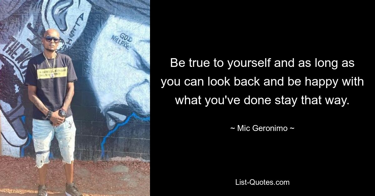 Be true to yourself and as long as you can look back and be happy with what you've done stay that way. — © Mic Geronimo