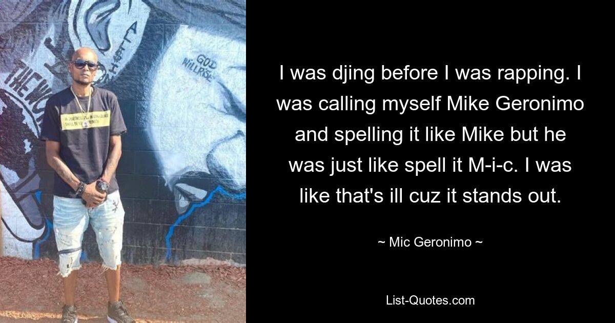 I was djing before I was rapping. I was calling myself Mike Geronimo and spelling it like Mike but he was just like spell it M-i-c. I was like that's ill cuz it stands out. — © Mic Geronimo