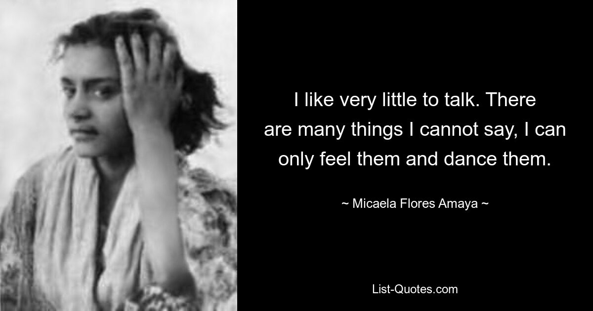 I like very little to talk. There are many things I cannot say, I can only feel them and dance them. — © Micaela Flores Amaya