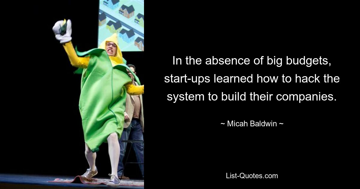 In the absence of big budgets, start-ups learned how to hack the system to build their companies. — © Micah Baldwin