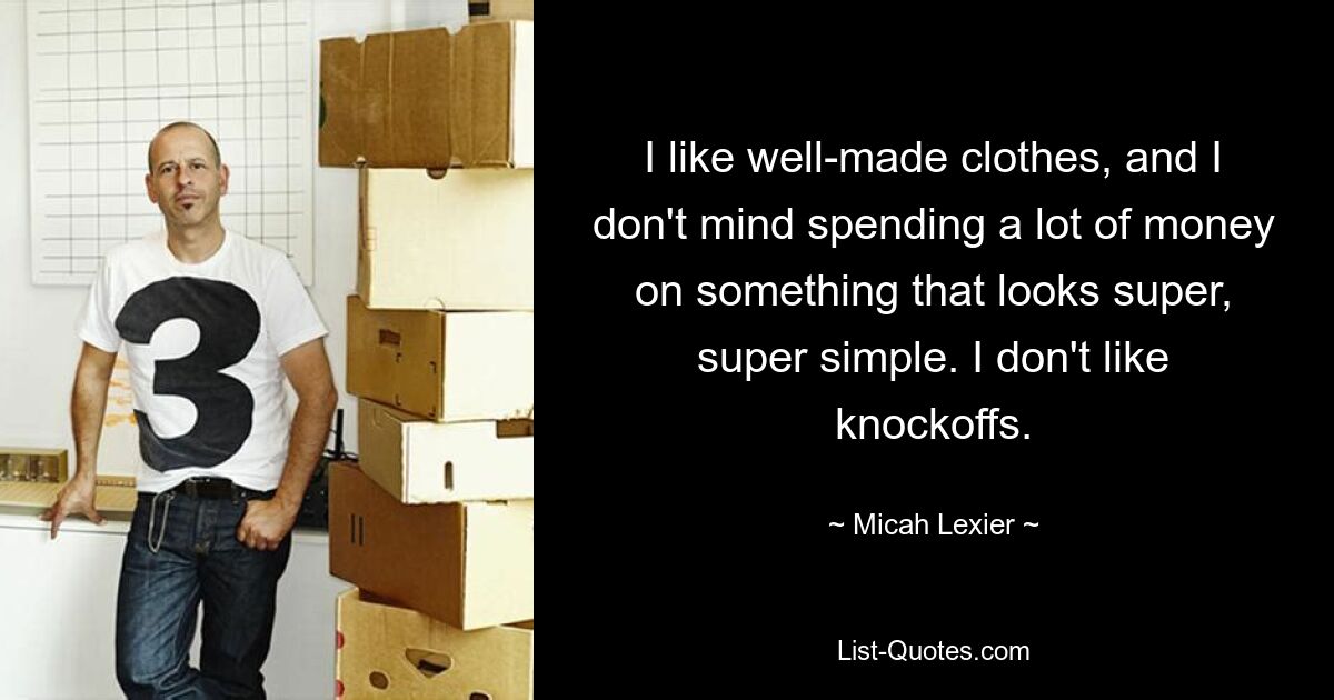 I like well-made clothes, and I don't mind spending a lot of money on something that looks super, super simple. I don't like knockoffs. — © Micah Lexier