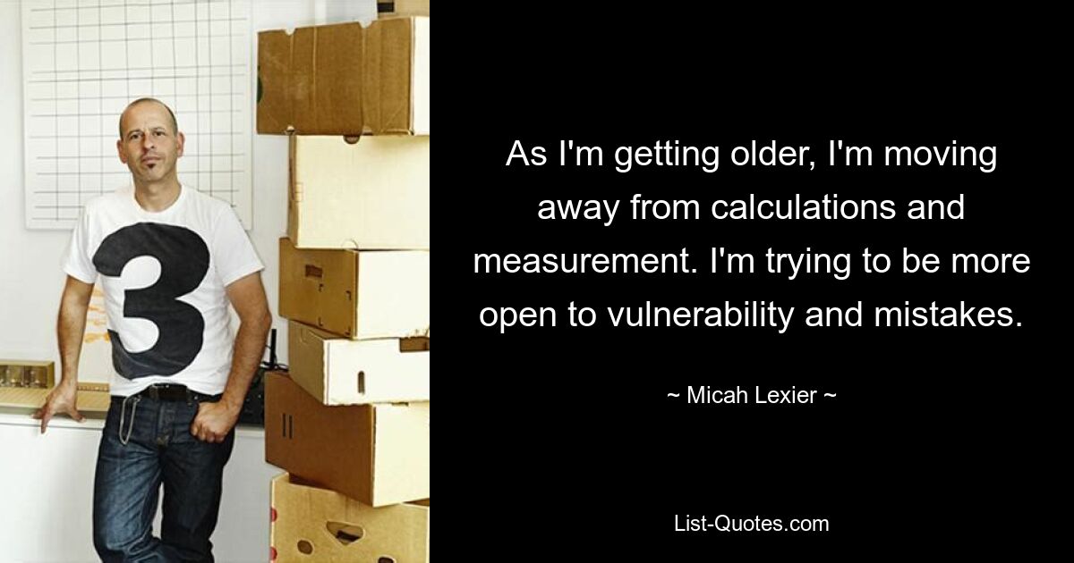 As I'm getting older, I'm moving away from calculations and measurement. I'm trying to be more open to vulnerability and mistakes. — © Micah Lexier