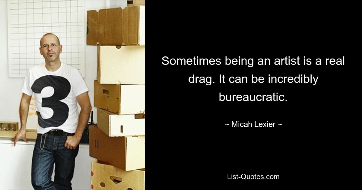 Sometimes being an artist is a real drag. It can be incredibly bureaucratic. — © Micah Lexier