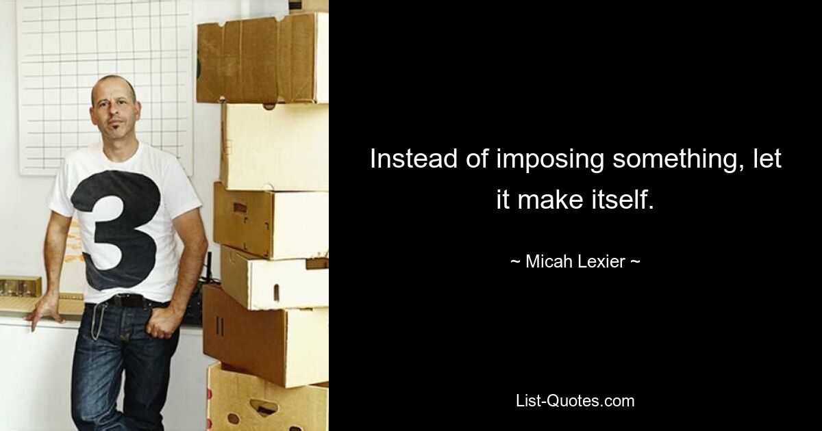 Instead of imposing something, let it make itself. — © Micah Lexier