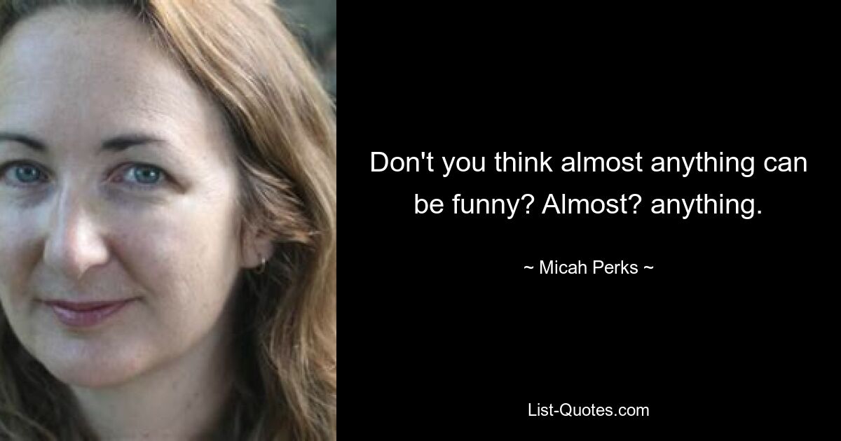 Don't you think almost anything can be funny? Almost? anything. — © Micah Perks