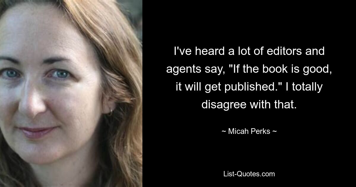 I've heard a lot of editors and agents say, "If the book is good, it will get published." I totally disagree with that. — © Micah Perks