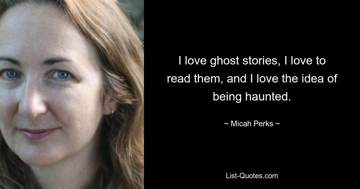 I love ghost stories, I love to read them, and I love the idea of being haunted. — © Micah Perks