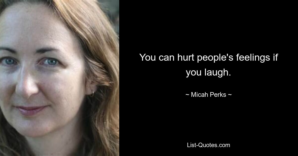 You can hurt people's feelings if you laugh. — © Micah Perks