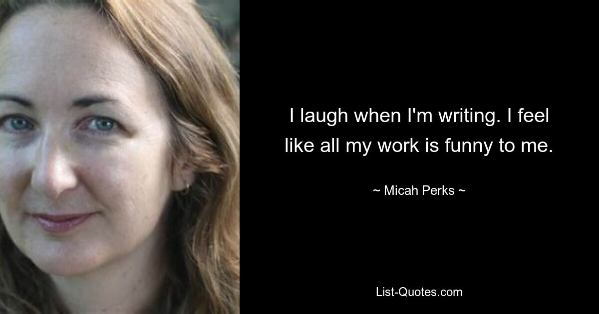 I laugh when I'm writing. I feel like all my work is funny to me. — © Micah Perks