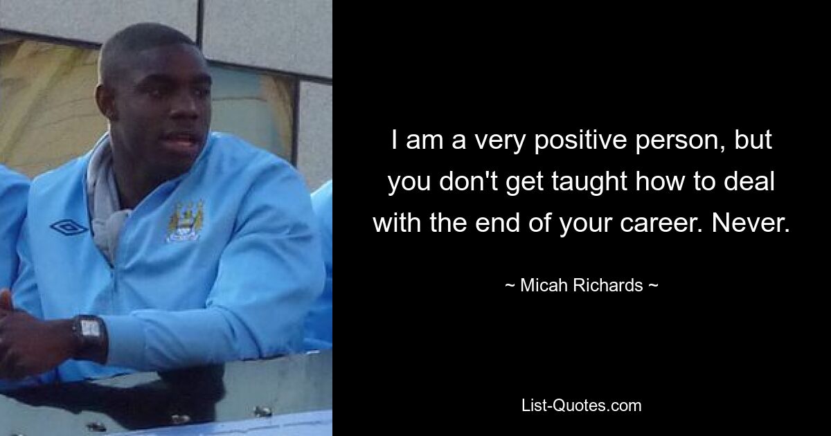 I am a very positive person, but you don't get taught how to deal with the end of your career. Never. — © Micah Richards