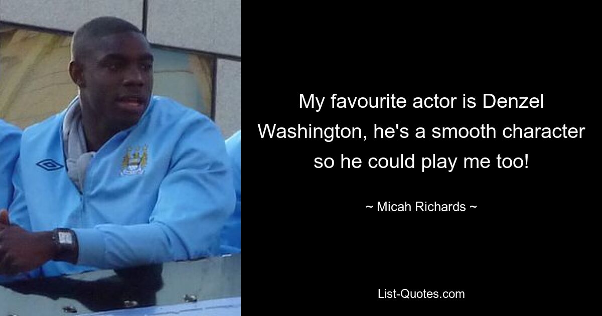 My favourite actor is Denzel Washington, he's a smooth character so he could play me too! — © Micah Richards