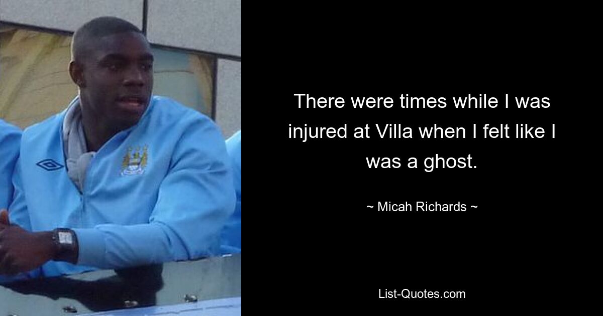 There were times while I was injured at Villa when I felt like I was a ghost. — © Micah Richards