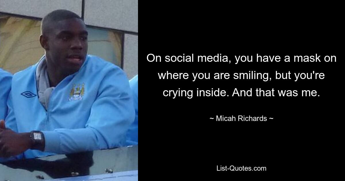 On social media, you have a mask on where you are smiling, but you're crying inside. And that was me. — © Micah Richards