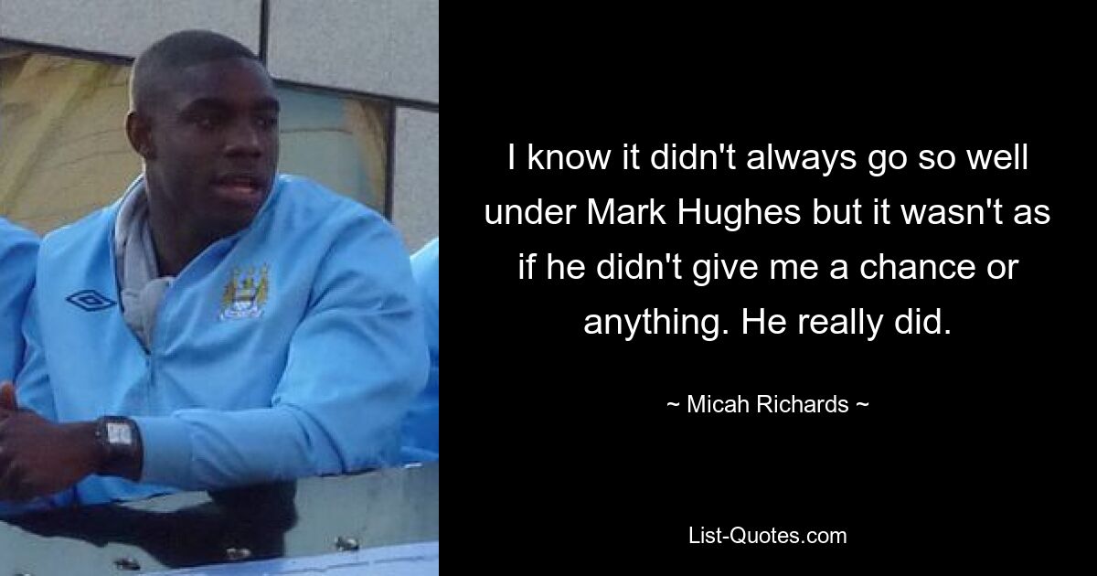 I know it didn't always go so well under Mark Hughes but it wasn't as if he didn't give me a chance or anything. He really did. — © Micah Richards