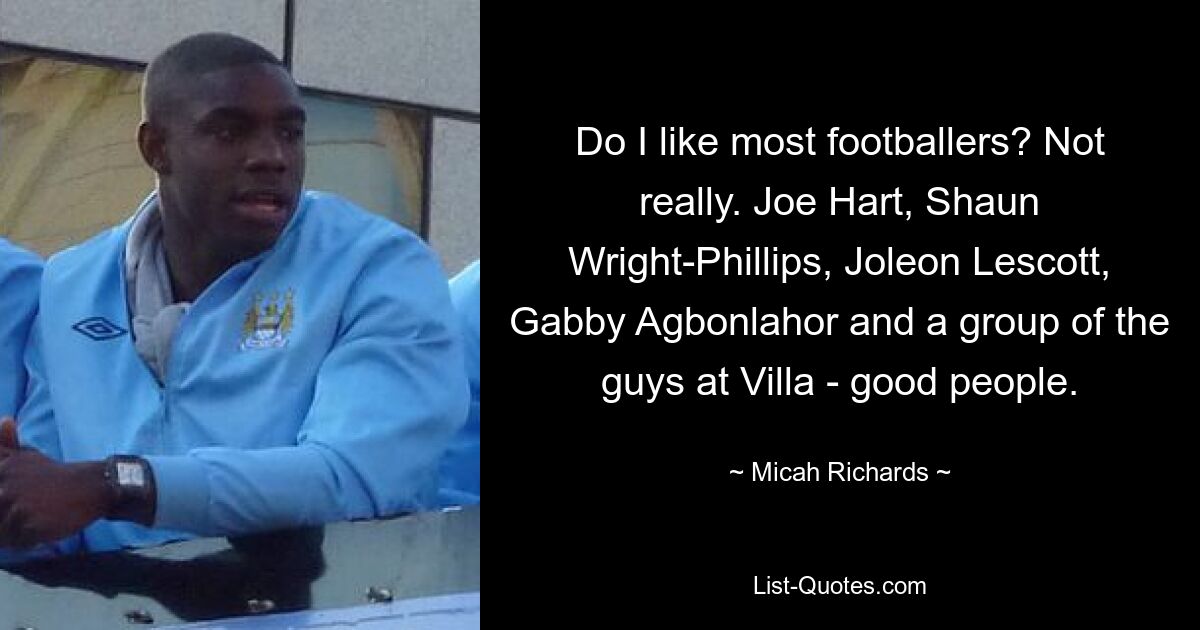 Do I like most footballers? Not really. Joe Hart, Shaun Wright-Phillips, Joleon Lescott, Gabby Agbonlahor and a group of the guys at Villa - good people. — © Micah Richards