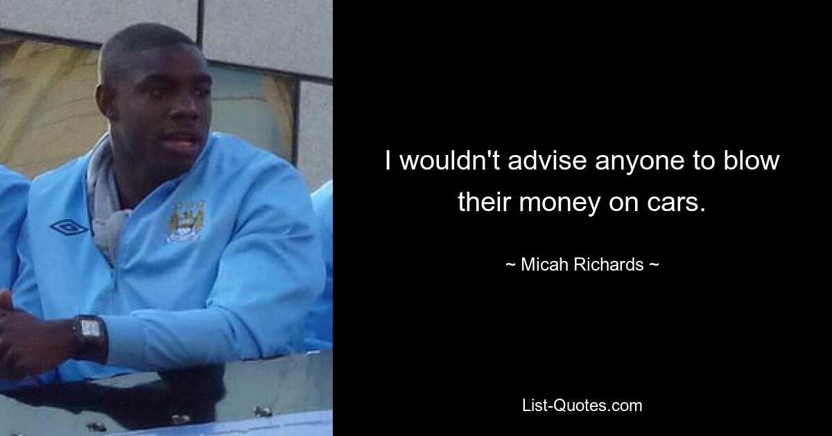 I wouldn't advise anyone to blow their money on cars. — © Micah Richards