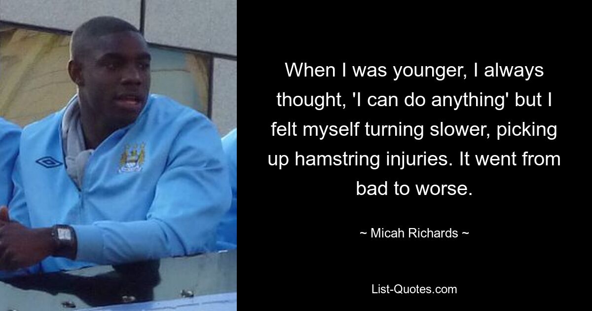 When I was younger, I always thought, 'I can do anything' but I felt myself turning slower, picking up hamstring injuries. It went from bad to worse. — © Micah Richards