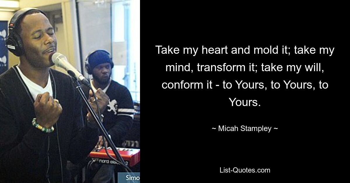 Take my heart and mold it; take my mind, transform it; take my will, conform it - to Yours, to Yours, to Yours. — © Micah Stampley