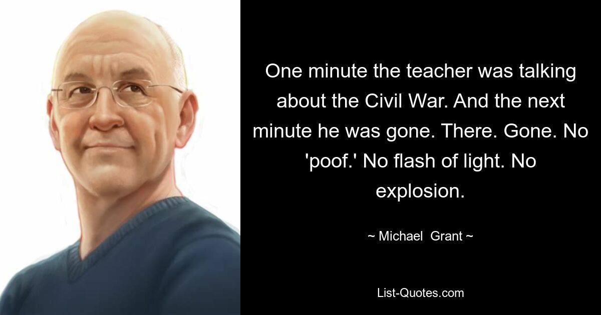 One minute the teacher was talking about the Civil War. And the next minute he was gone. There. Gone. No 'poof.' No flash of light. No explosion. — © Michael  Grant