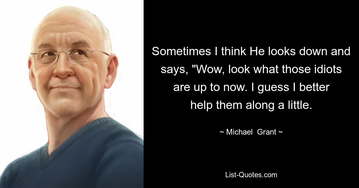 Sometimes I think He looks down and says, "Wow, look what those idiots are up to now. I guess I better help them along a little. — © Michael  Grant